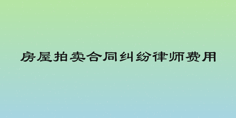 房屋拍卖合同纠纷律师费用