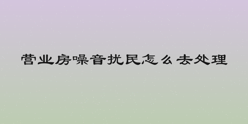 营业房噪音扰民怎么去处理