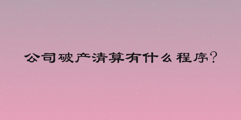 公司破产清算有什么程序?