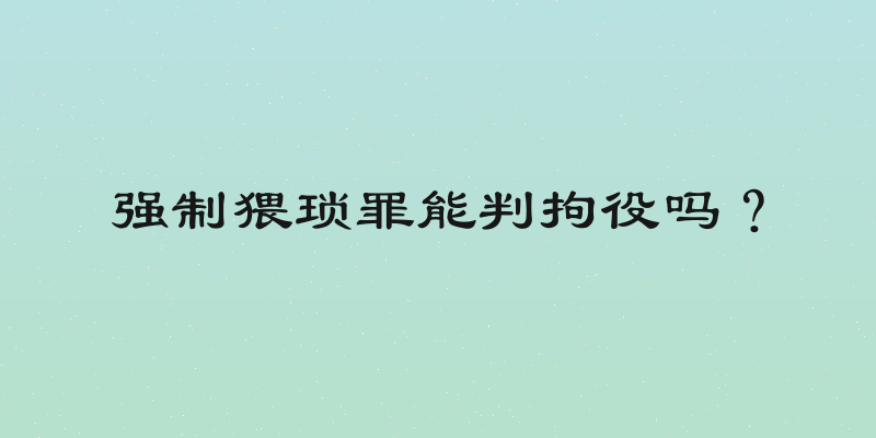 强制猥琐罪能判拘役吗？