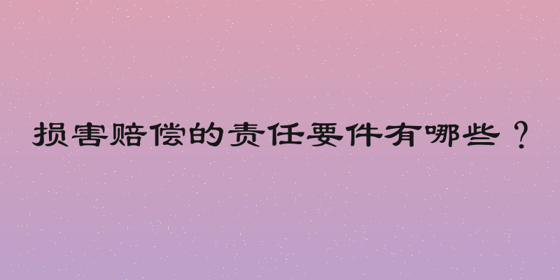 损害赔偿的责任要件有哪些？