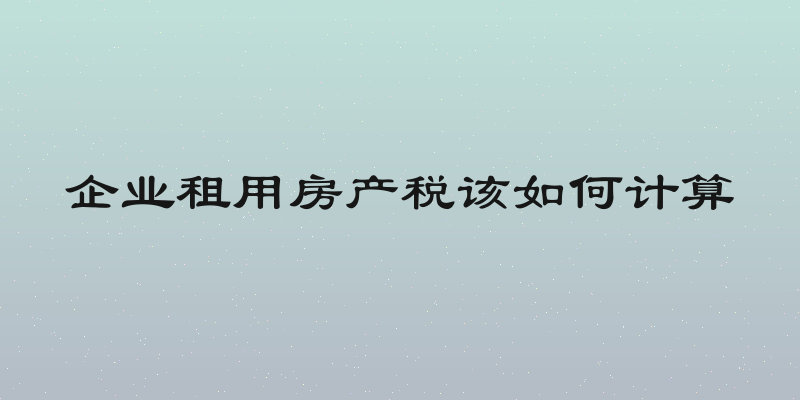 企业租用房产税该如何计算