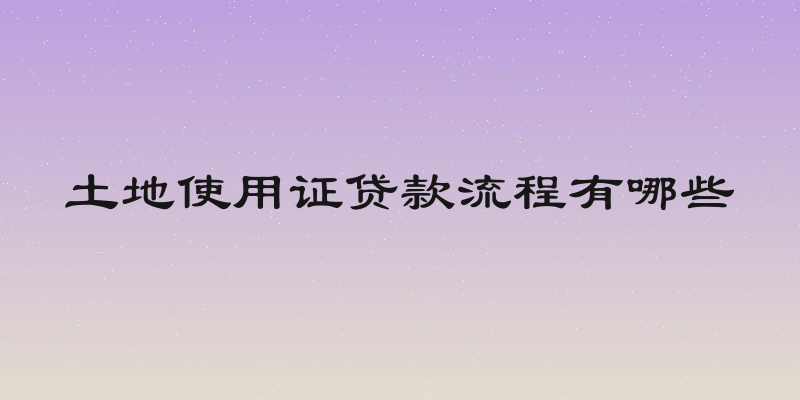 土地使用证贷款流程有哪些