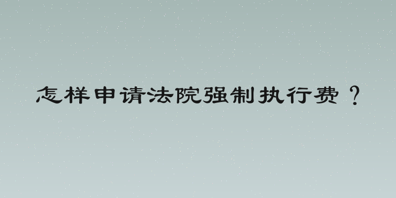 怎样申请法院强制执行费？