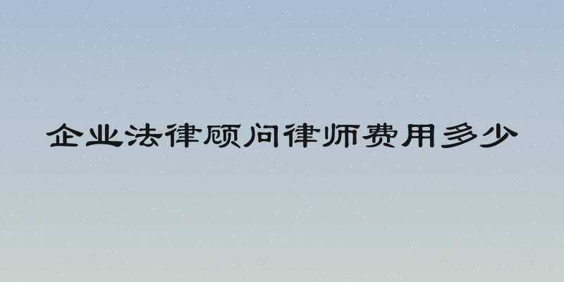 企业法律顾问律师费用多少