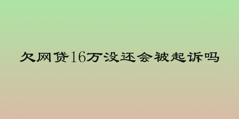 欠网贷16万没还会被起诉吗