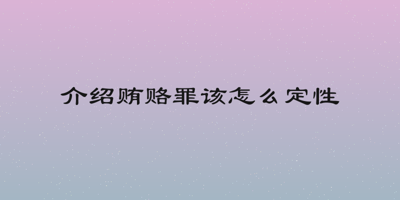 介绍贿赂罪该怎么定性