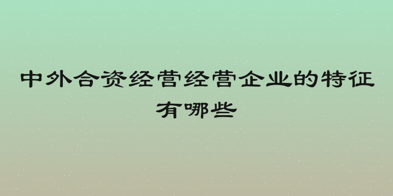 中外合资经营经营企业的特征有哪些