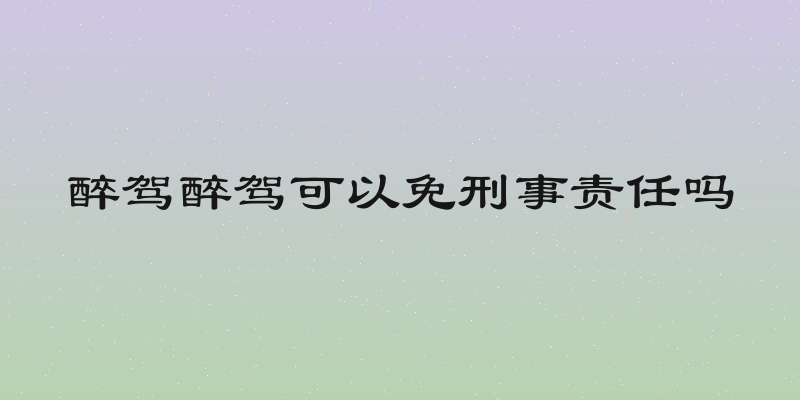 醉驾醉驾可以免刑事责任吗