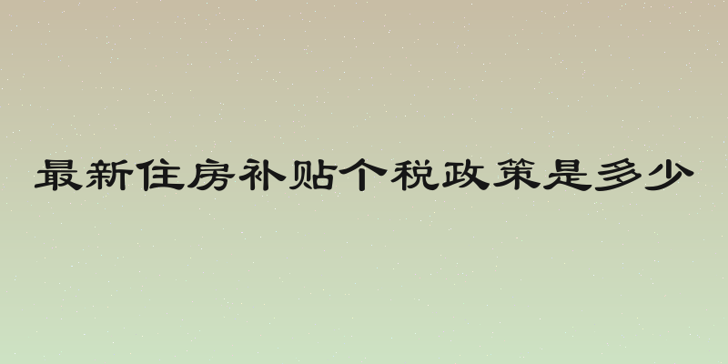 最新住房补贴个税政策是多少
