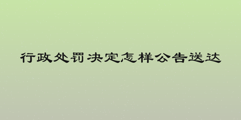 行政处罚决定怎样公告送达