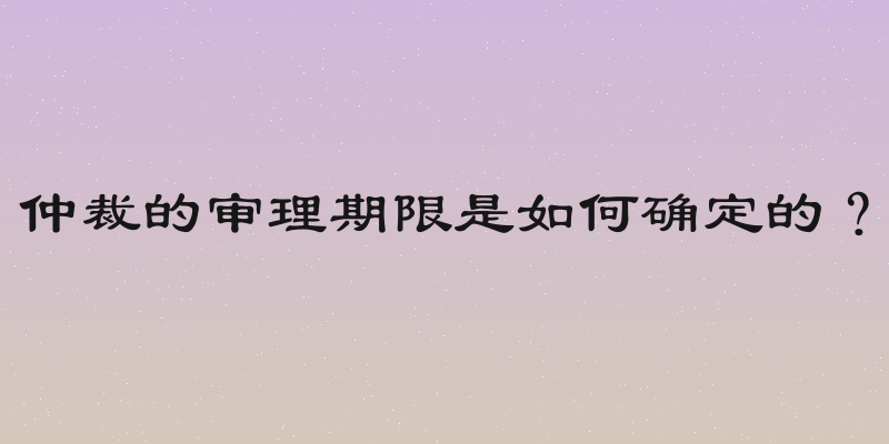 仲裁的审理期限是如何确定的？
