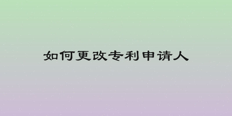 如何更改专利申请人