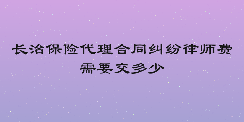 长治保险代理合同纠纷律师费需要交多少