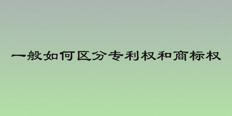 一般如何区分专利权和商标权