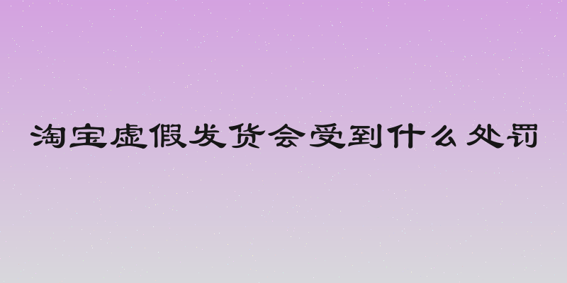 淘宝虚假发货会受到什么处罚