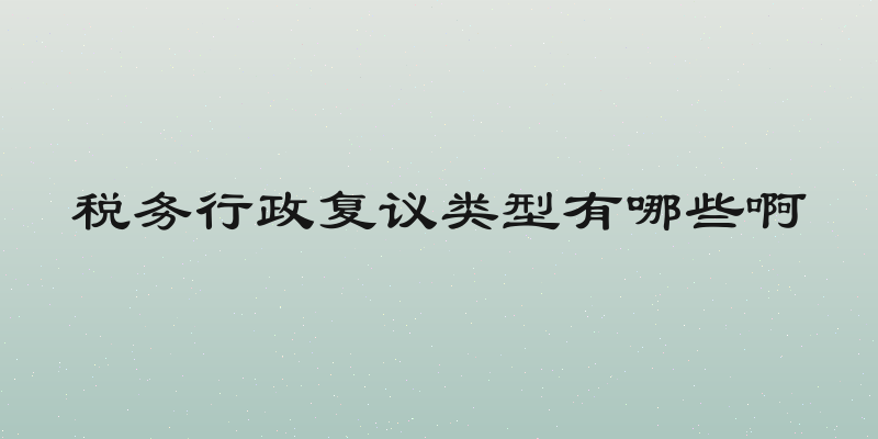税务行政复议类型有哪些啊