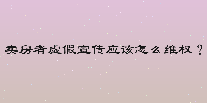 卖房者虚假宣传应该怎么维权？