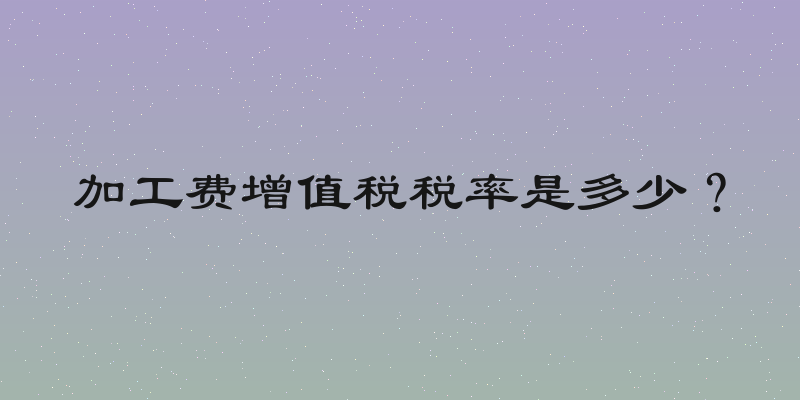 加工费增值税税率是多少？
