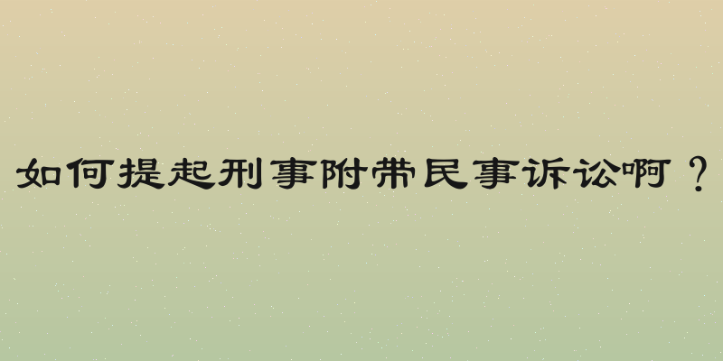 如何提起刑事附带民事诉讼啊？