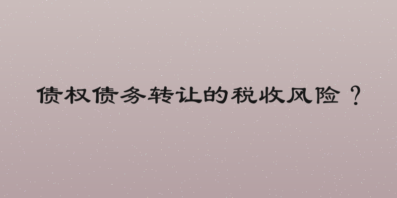 债权债务转让的税收风险？