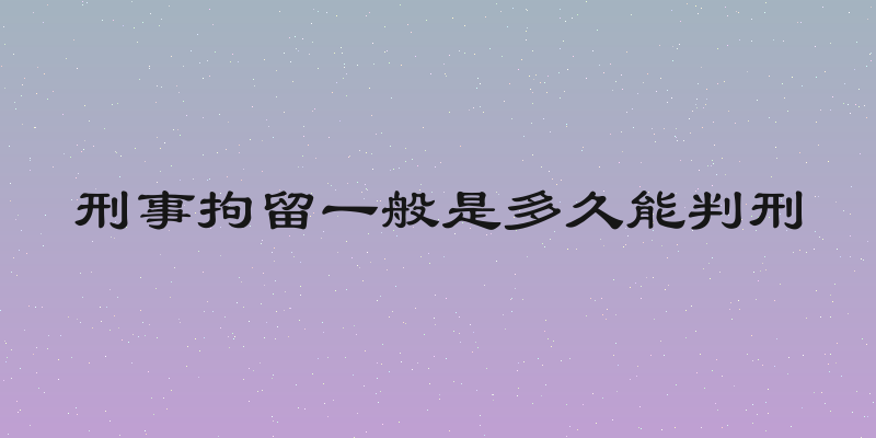 刑事拘留一般是多久能判刑