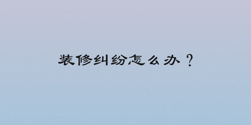 装修纠纷怎么办？