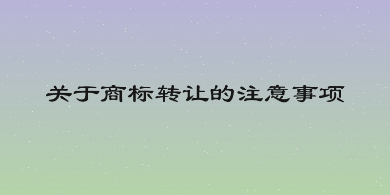 关于商标转让的注意事项