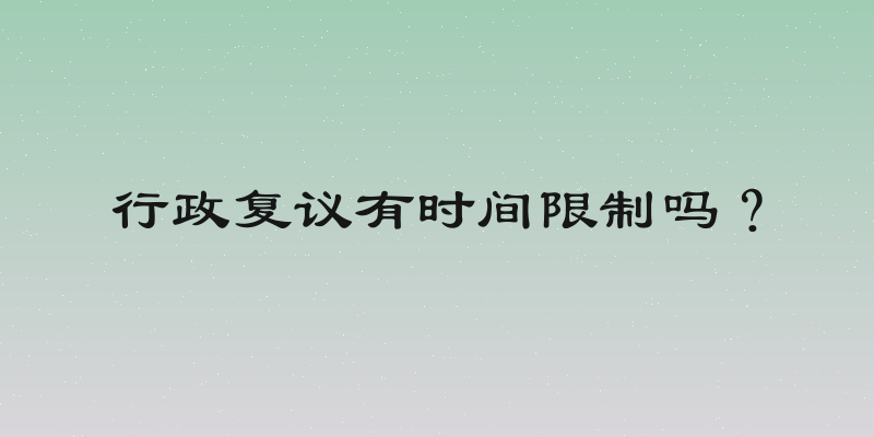 行政复议有时间限制吗？