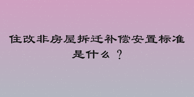 住改非房屋拆迁补偿安置标准是什么？