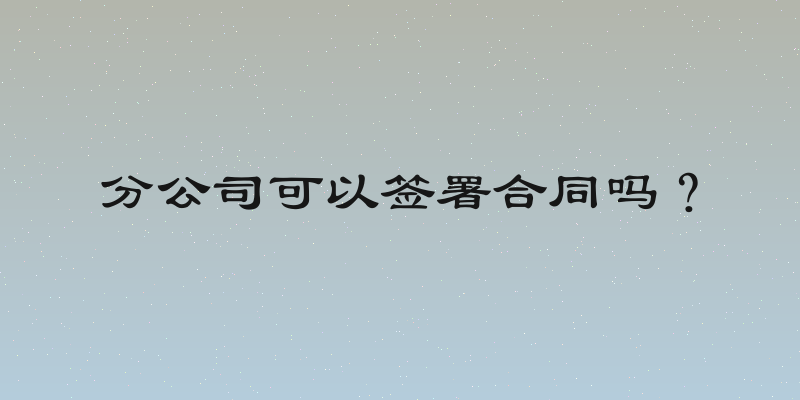 分公司可以签署合同吗？