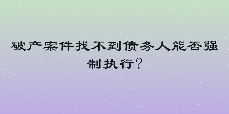 破产案件找不到债务人能否强制执行?