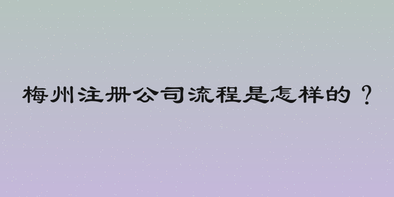 梅州注册公司流程是怎样的？
