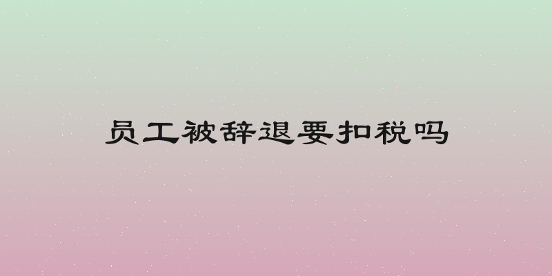 员工被辞退要扣税吗