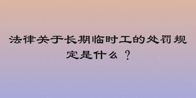 法律关于长期临时工的处罚规定是什么？