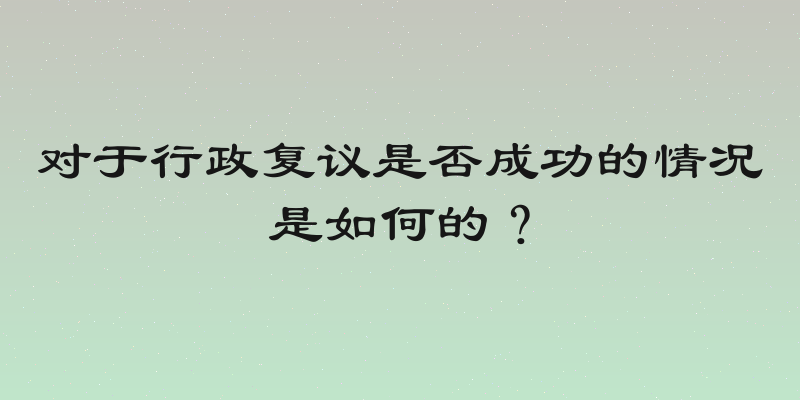 对于行政复议是否成功的情况是如何的？