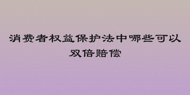 消费者权益保护法中哪些可以双倍赔偿