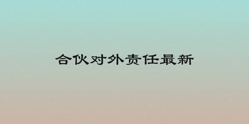 合伙对外责任最新