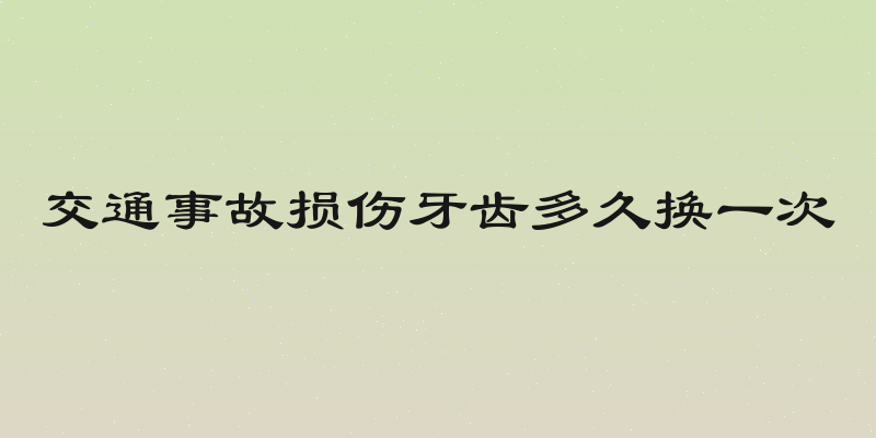 交通事故损伤牙齿多久换一次