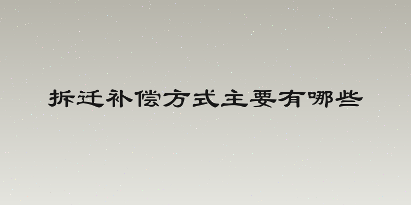 拆迁补偿方式主要有哪些