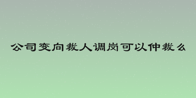 公司变向裁人调岗可以仲裁么