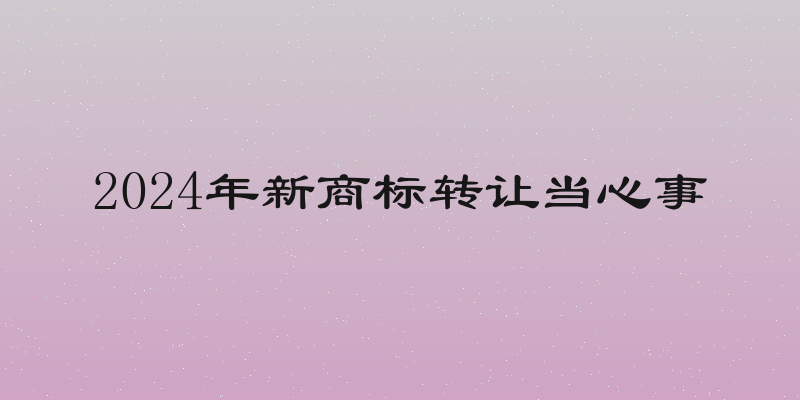 2024年新商标转让当心事