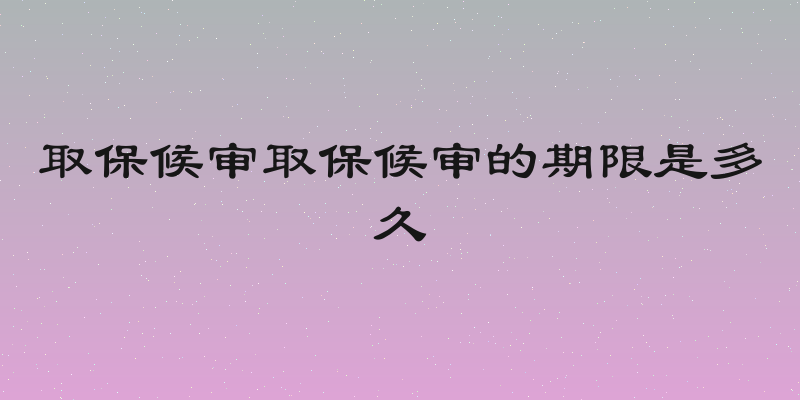 取保候审取保候审的期限是多久