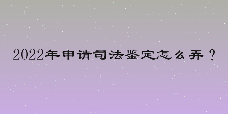 2022年申请司法鉴定怎么弄？