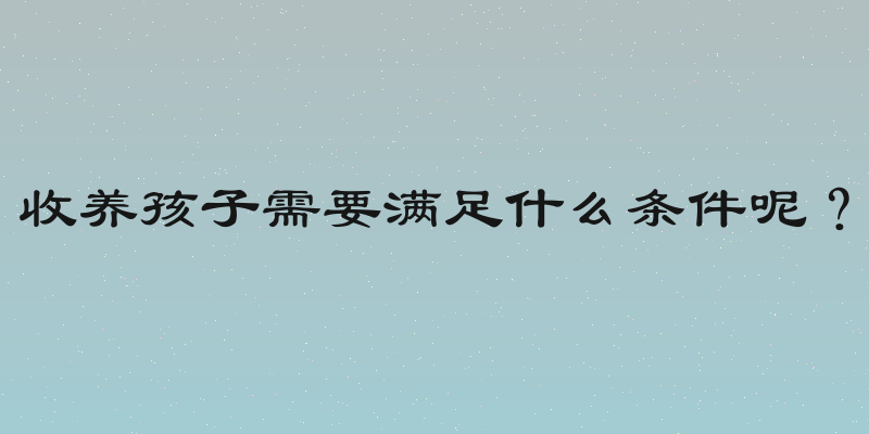 收养孩子需要满足什么条件呢？