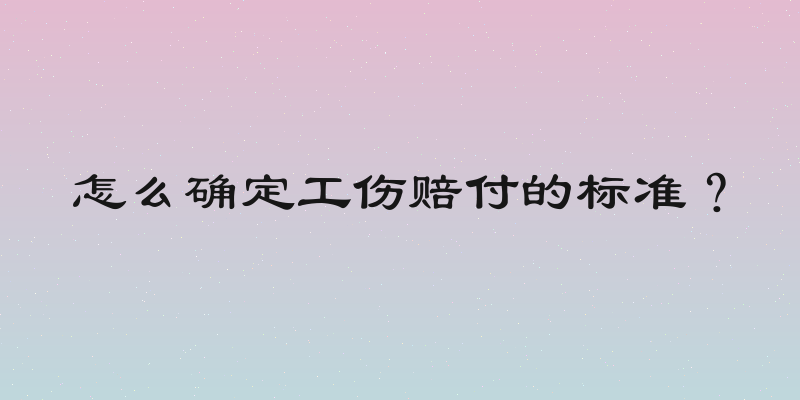 怎么确定工伤赔付的标准？