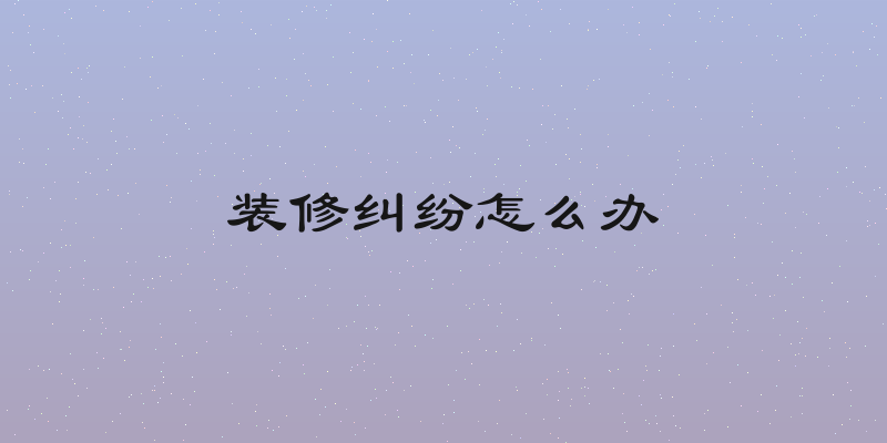 装修纠纷怎么办