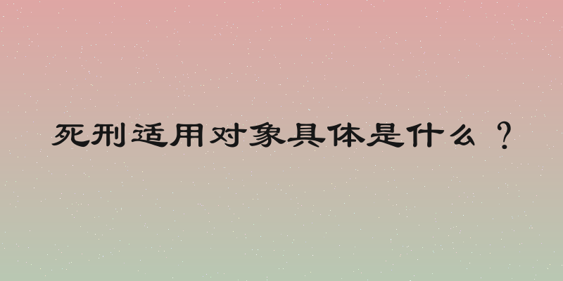 死刑适用对象具体是什么？