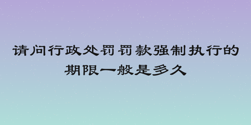 请问行政处罚罚款强制执行的期限一般是多久