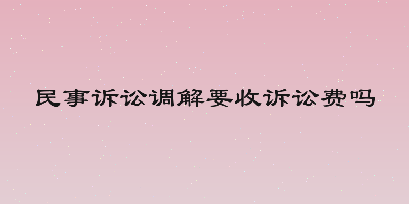 民事诉讼调解要收诉讼费吗